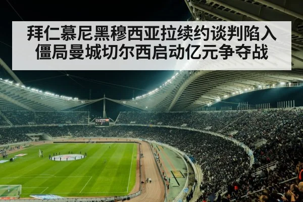 拜仁慕尼黑穆西亚拉续约谈判陷入僵局曼城切尔西启动亿元争夺战