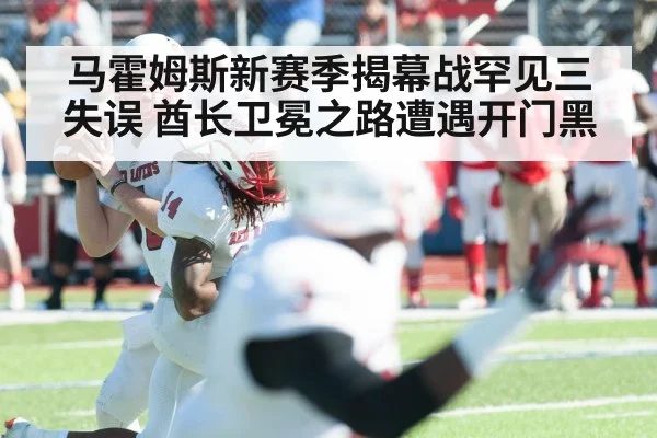 马霍姆斯新赛季揭幕战罕见三失误 酋长卫冕之路遭遇开门黑
