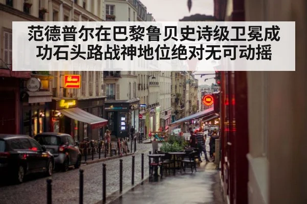 范德普尔在巴黎鲁贝史诗级卫冕成功石头路战神地位绝对无可动摇