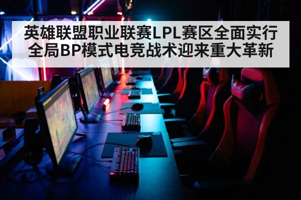 英雄联盟职业联赛LPL赛区全面实行全局BP模式电竞战术迎来重大革新