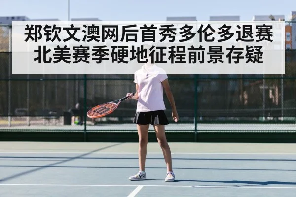 郑钦文澳网后首秀多伦多退赛 北美赛季硬地征程前景存疑