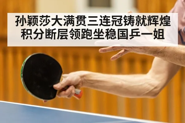 孙颖莎大满贯三连冠铸就辉煌积分断层领跑坐稳国乒一姐