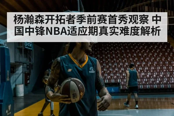 杨瀚森开拓者季前赛首秀观察 中国中锋NBA适应期真实难度解析