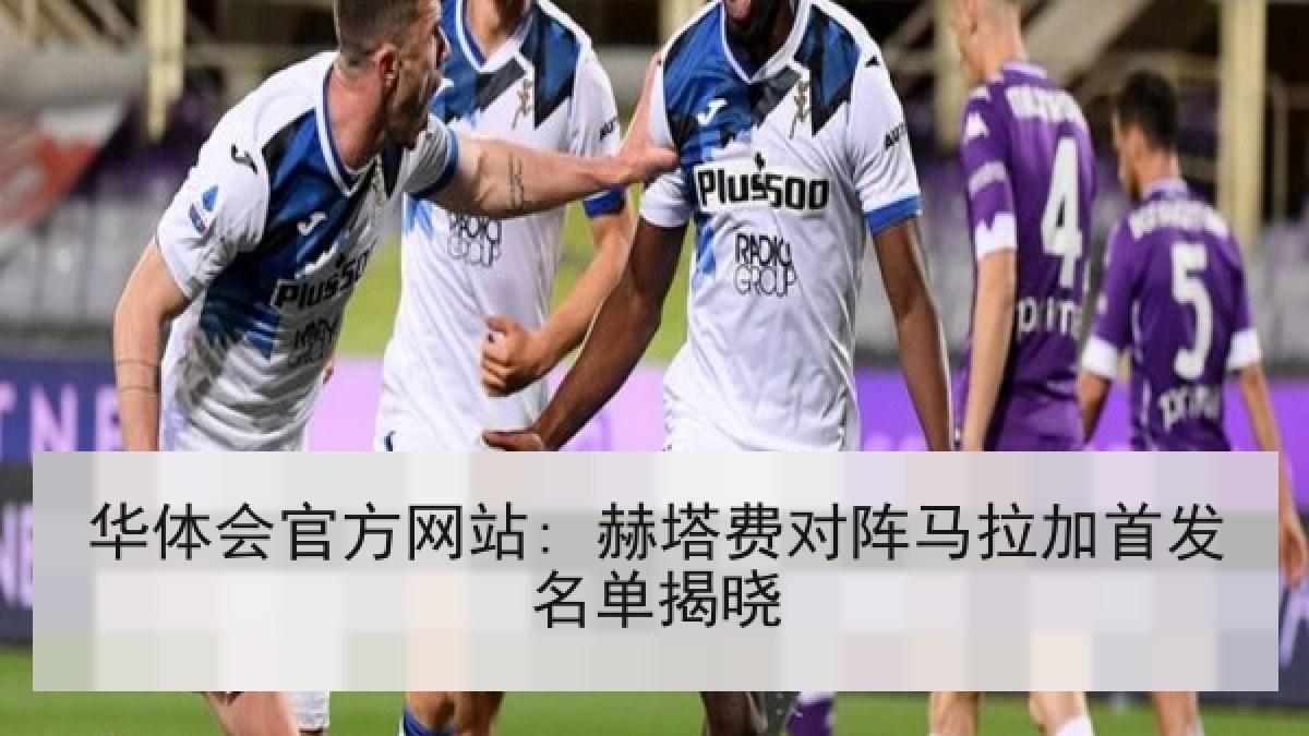 华体会官方网站: 赫塔费对阵马拉加首发名单揭晓