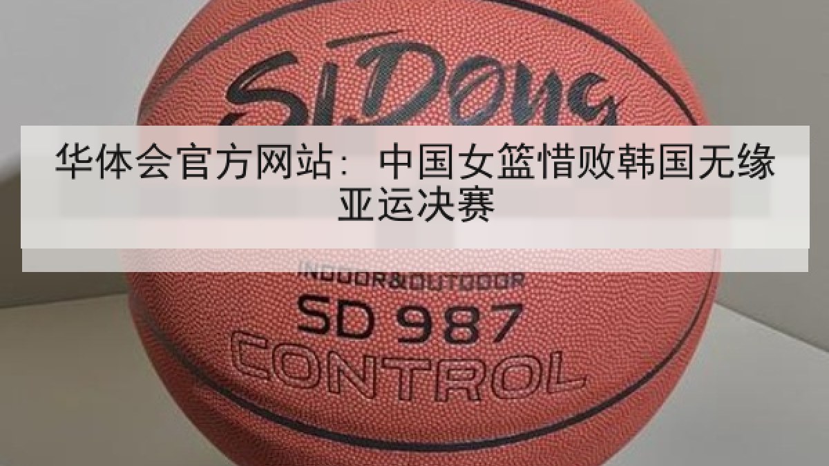 华体会官方网站: 中国女篮惜败韩国无缘亚运决赛 华体会官方网站: 中国女篮惜败韩国无缘亚运决赛