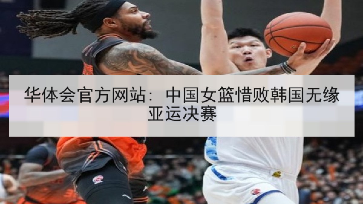 华体会官方网站: 中国女篮惜败韩国无缘亚运决赛 华体会官方网站: 中国女篮惜败韩国无缘亚运决赛